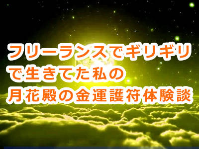 フリーランスでギリギリで生きてた私の仕事運&金運がアップした月花殿の金運護符体験談