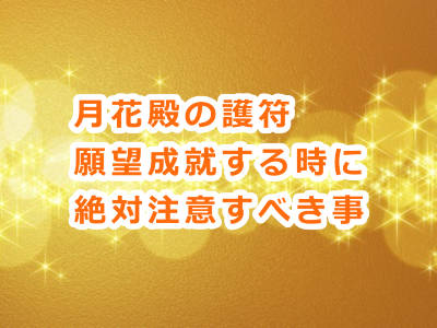 月花殿の護符を持ち願望成就する時に絶対に注意しなければならない事って何？